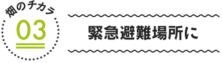 畑のチカラ03　緊急避難場所に