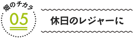 畑のチカラ05　休日のレジャーに